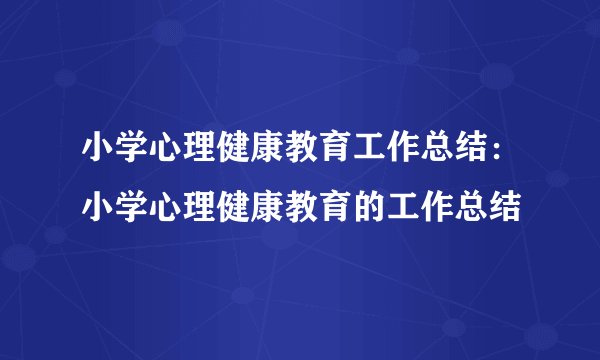小学心理健康教育工作总结：小学心理健康教育的工作总结