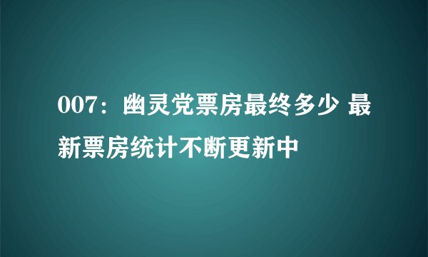 007：幽灵党票房最终多少 最新票房统计不断更新中