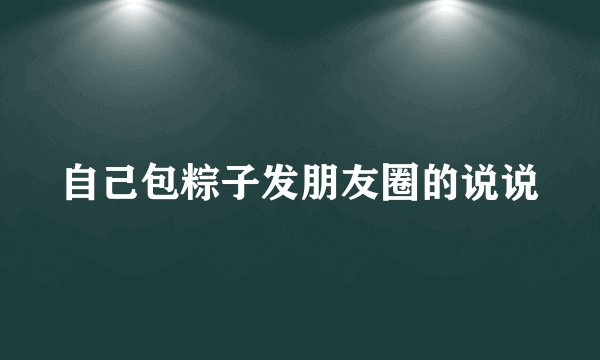 自己包粽子发朋友圈的说说