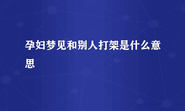 孕妇梦见和别人打架是什么意思