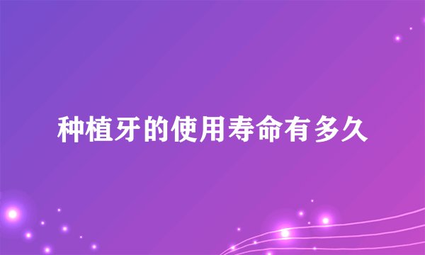 种植牙的使用寿命有多久