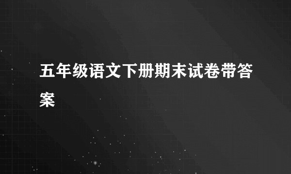 五年级语文下册期末试卷带答案