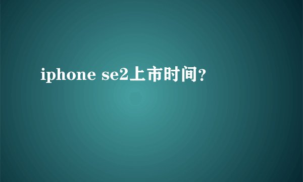 iphone se2上市时间？
