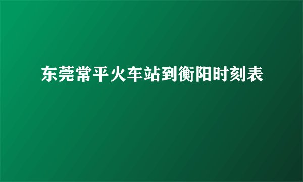 东莞常平火车站到衡阳时刻表