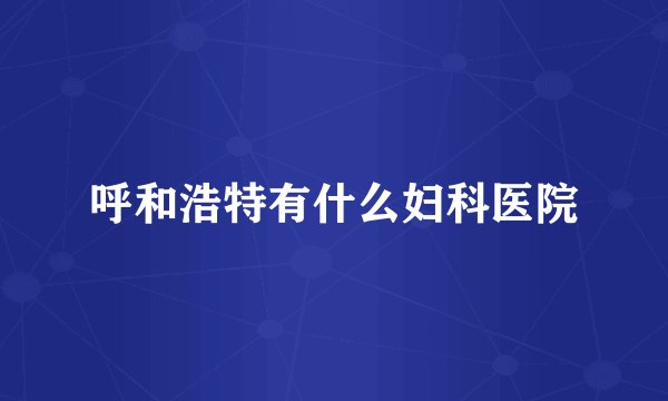 呼和浩特有什么妇科医院