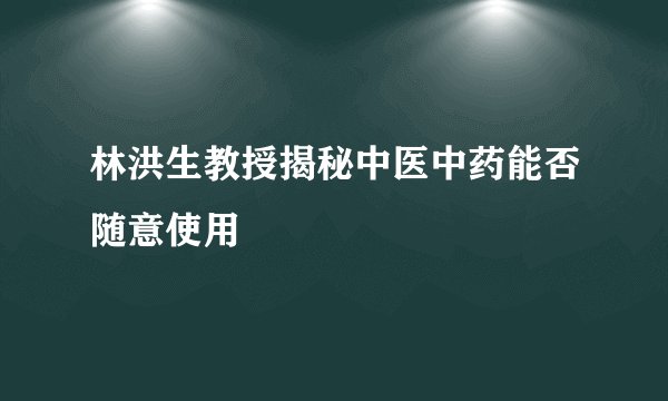 林洪生教授揭秘中医中药能否随意使用