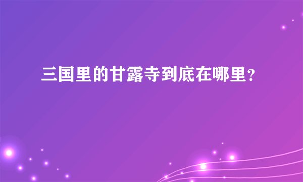 三国里的甘露寺到底在哪里？