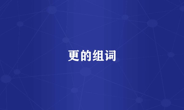 更的组词