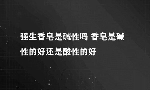 强生香皂是碱性吗 香皂是碱性的好还是酸性的好