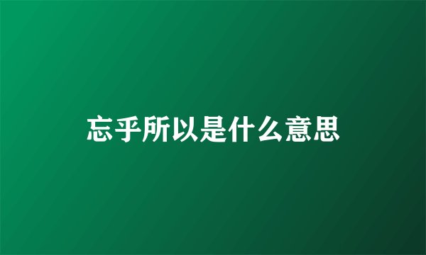 忘乎所以是什么意思