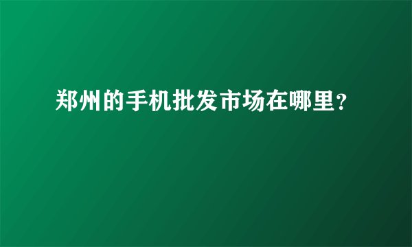 郑州的手机批发市场在哪里？