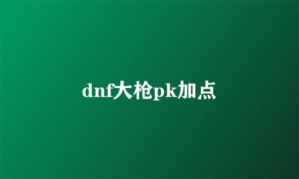 dnf大枪pk加点