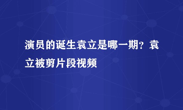 演员的诞生袁立是哪一期？袁立被剪片段视频