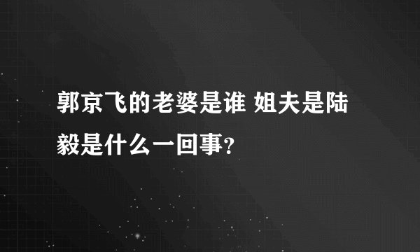 郭京飞的老婆是谁 姐夫是陆毅是什么一回事？
