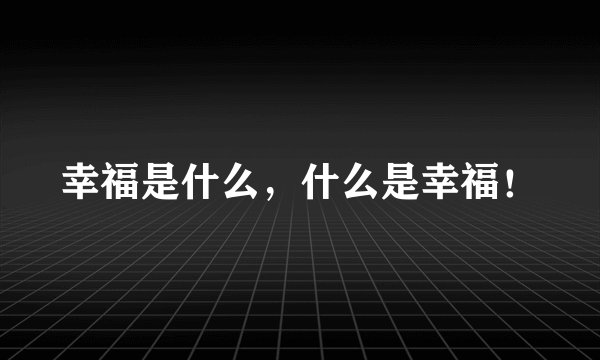 幸福是什么，什么是幸福！