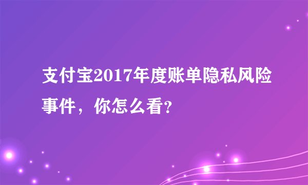 支付宝2017年度账单隐私风险事件，你怎么看？