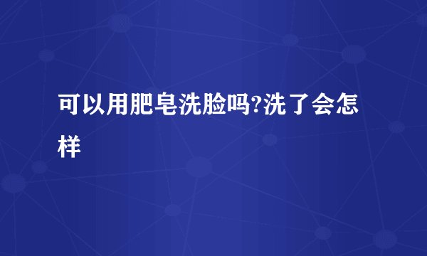 可以用肥皂洗脸吗?洗了会怎样