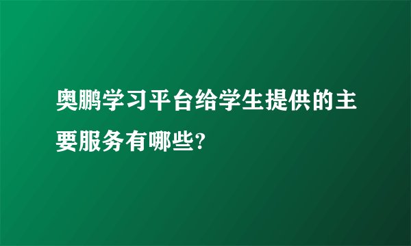 奥鹏学习平台给学生提供的主要服务有哪些?
