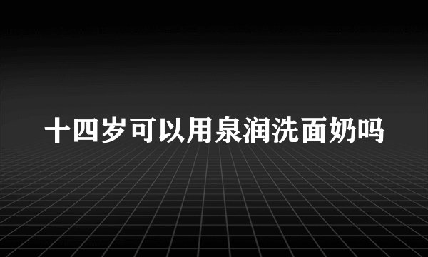十四岁可以用泉润洗面奶吗