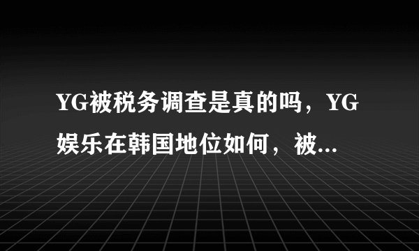 YG被税务调查是真的吗,YG娱乐在韩国地位如何,被查原因和胜利有关吗?