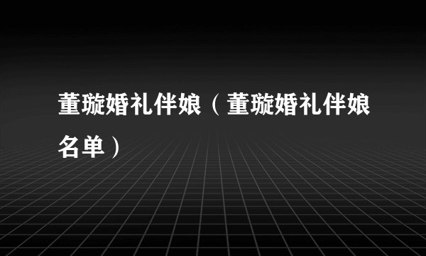 董璇婚礼伴娘（董璇婚礼伴娘名单）