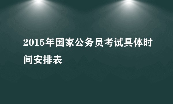 2015年国家公务员考试具体时间安排表
