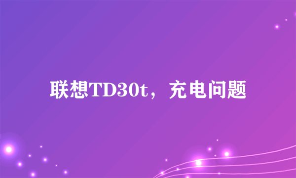 联想TD30t，充电问题