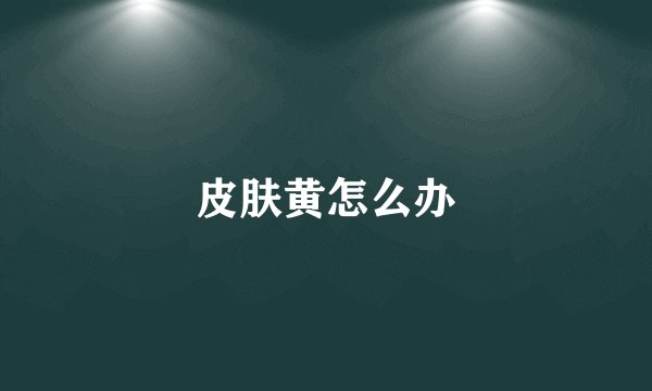皮肤黄怎么办