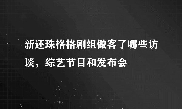 新还珠格格剧组做客了哪些访谈,综艺节目和发布会