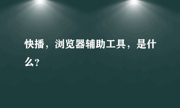 快播,浏览器辅助工具,是什么?