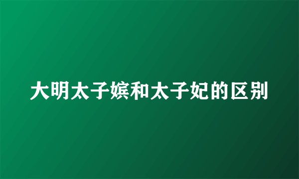 大明太子嫔和太子妃的区别
