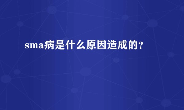 sma病是什么原因造成的?