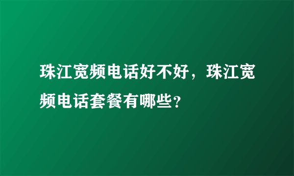珠江宽频电话好不好，珠江宽频电话套餐有哪些？