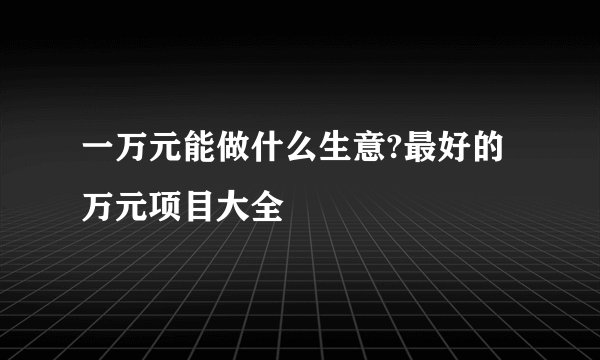 一万元能做什么生意?最好的万元项目大全