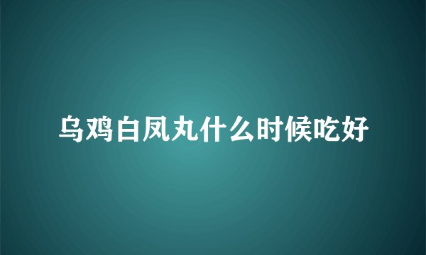 乌鸡白凤丸什么时候吃好