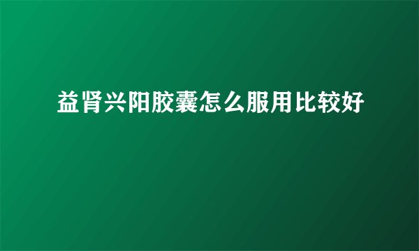 益肾兴阳胶囊怎么服用比较好