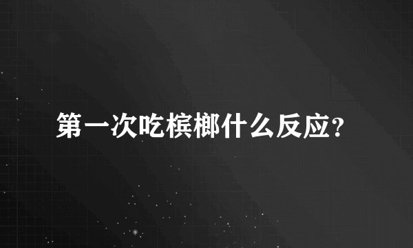 第一次吃槟榔什么反应？