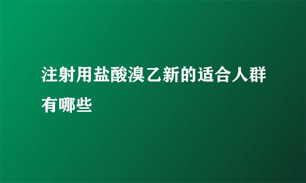 注射用盐酸溴乙新的适合人群有哪些