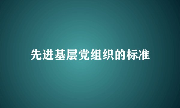 先进基层党组织的标准