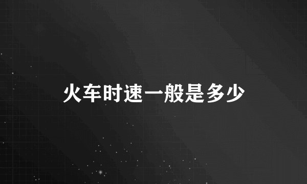 火车时速一般是多少