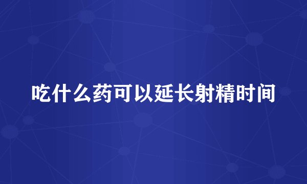 吃什么药可以延长射精时间