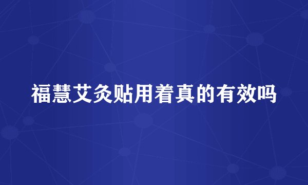 福慧艾灸贴用着真的有效吗