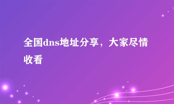 全国dns地址分享，大家尽情收看