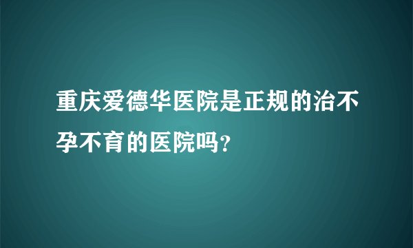 重庆爱德华医院是正规的治不孕不育的医院吗？