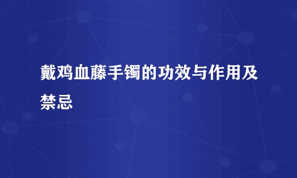 戴鸡血藤手镯的功效与作用及禁忌