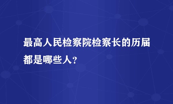 最高人民检察院检察长的历届都是哪些人？