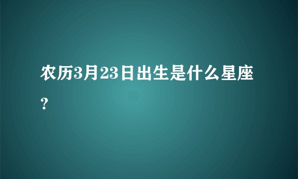 农历3月23日出生是什么星座？