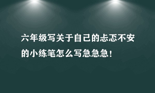 六年级写关于自己的忐忑不安的小练笔怎么写急急急！