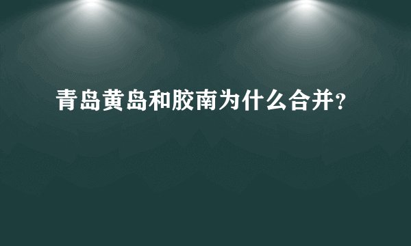 青岛黄岛和胶南为什么合并？