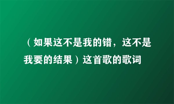 （如果这不是我的错，这不是我要的结果）这首歌的歌词